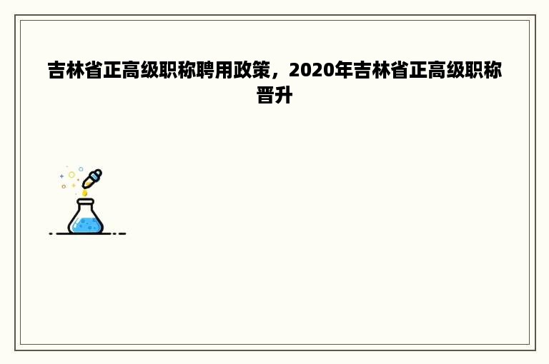 吉林省正高级职称聘用政策，2020年吉林省正高级职称晋升