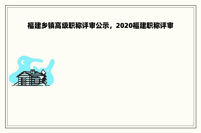 福建乡镇高级职称评审公示，2020福建职称评审