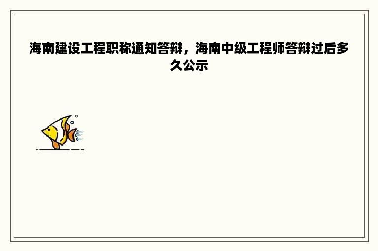 海南建设工程职称通知答辩，海南中级工程师答辩过后多久公示