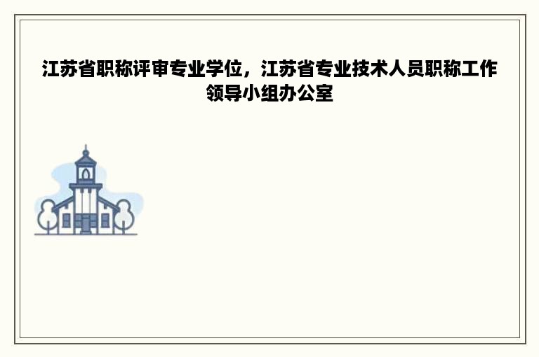 江苏省职称评审专业学位，江苏省专业技术人员职称工作领导小组办公室