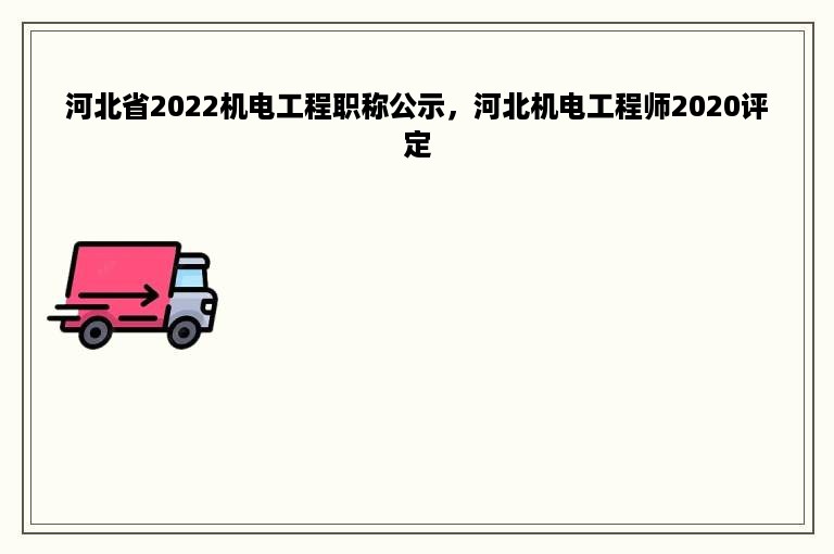 河北省2022机电工程职称公示，河北机电工程师2020评定