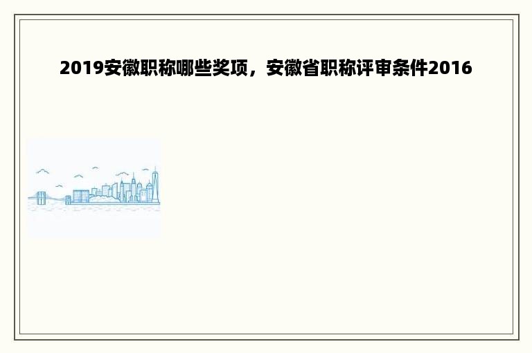 2019安徽职称哪些奖项，安徽省职称评审条件2016