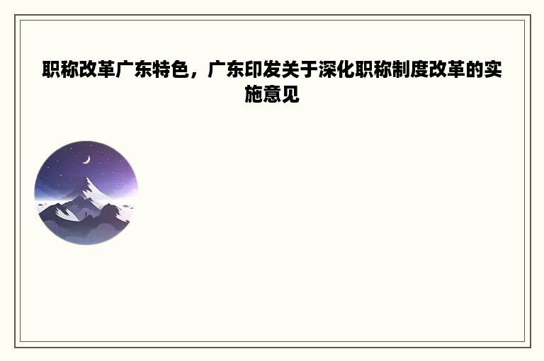 职称改革广东特色，广东印发关于深化职称制度改革的实施意见