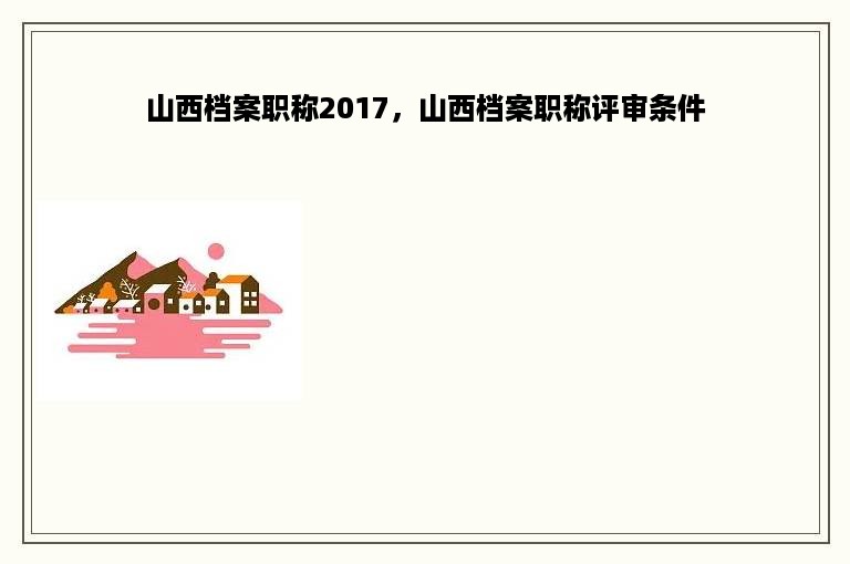 山西档案职称2017，山西档案职称评审条件