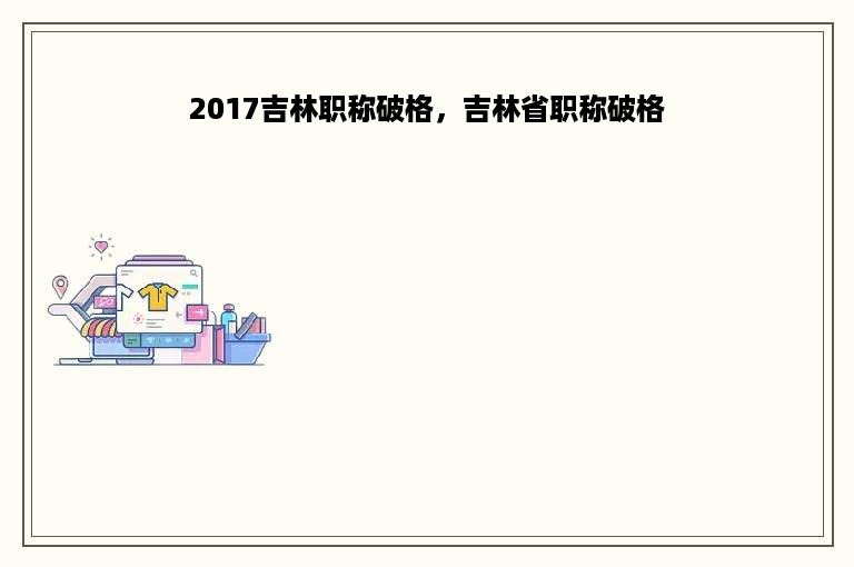 2017吉林职称破格，吉林省职称破格