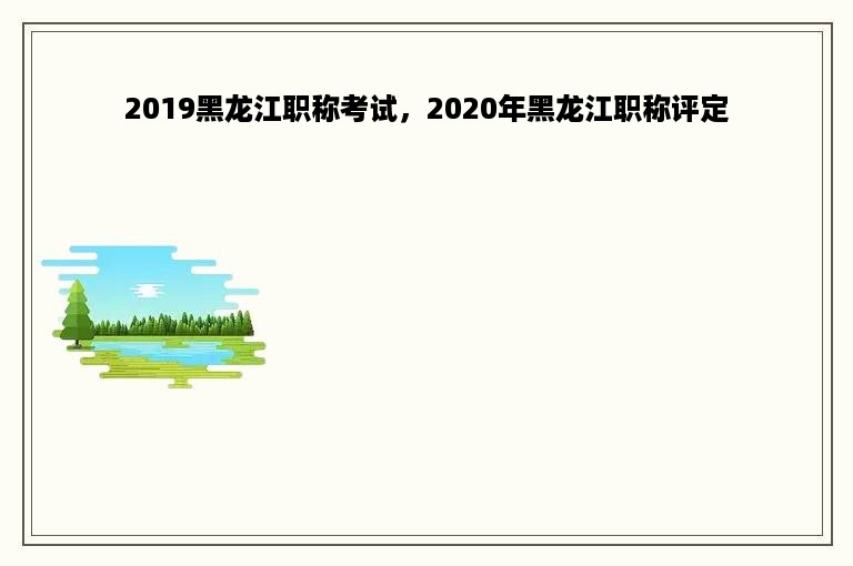 2019黑龙江职称考试，2020年黑龙江职称评定