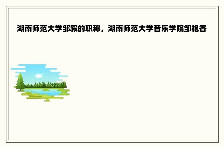 湖南师范大学邹毅的职称，湖南师范大学音乐学院邹艳香