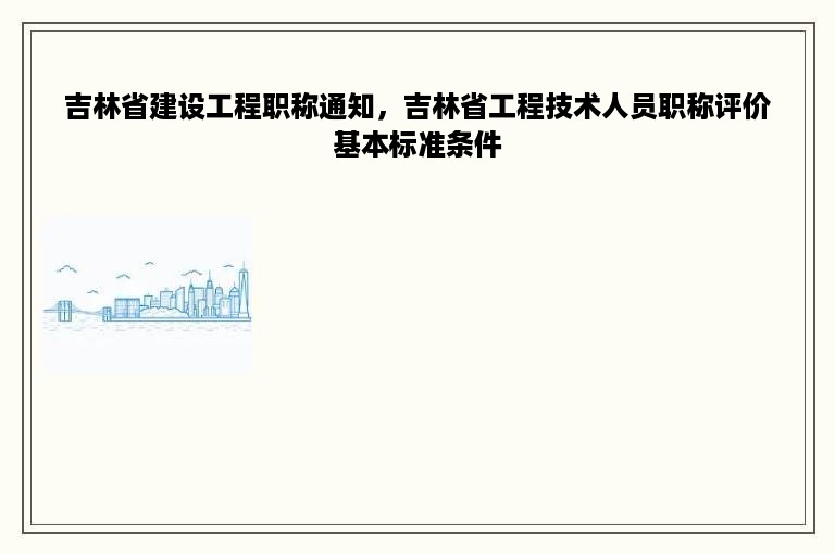 吉林省建设工程职称通知，吉林省工程技术人员职称评价基本标准条件