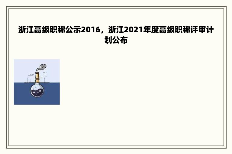 浙江高级职称公示2016，浙江2021年度高级职称评审计划公布