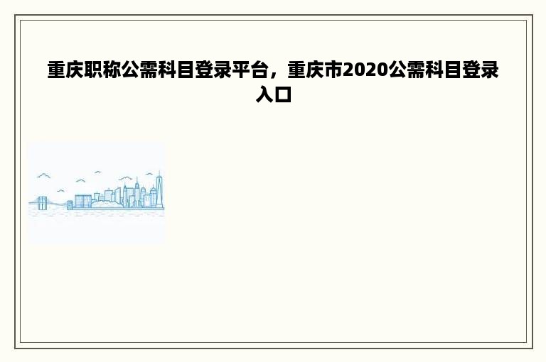 重庆职称公需科目登录平台，重庆市2020公需科目登录入口