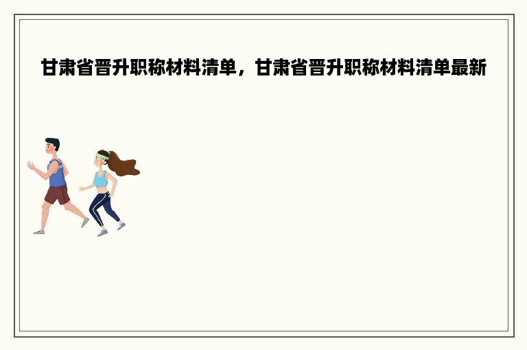 甘肃省晋升职称材料清单，甘肃省晋升职称材料清单最新