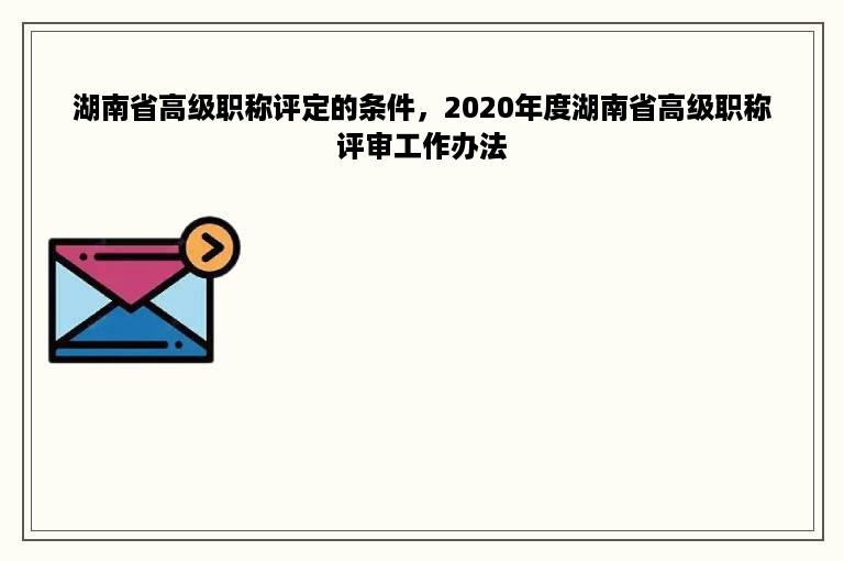 湖南省高级职称评定的条件，2020年度湖南省高级职称评审工作办法