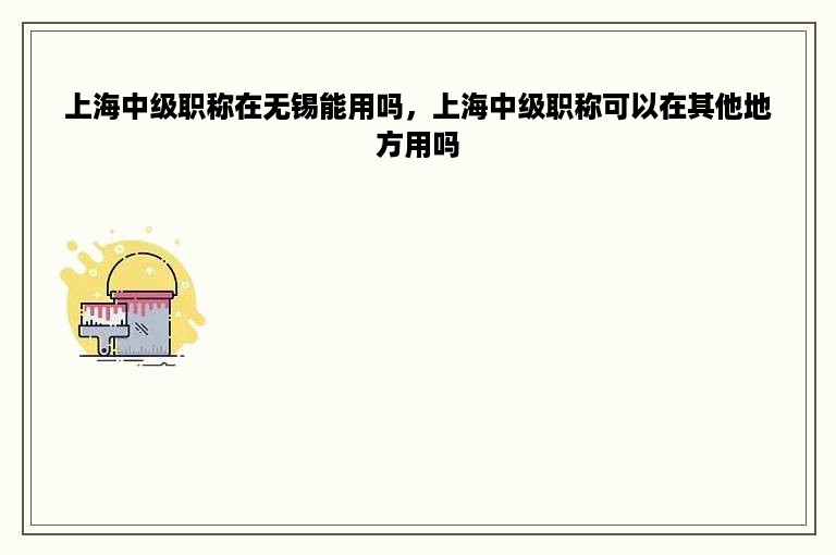 上海中级职称在无锡能用吗，上海中级职称可以在其他地方用吗