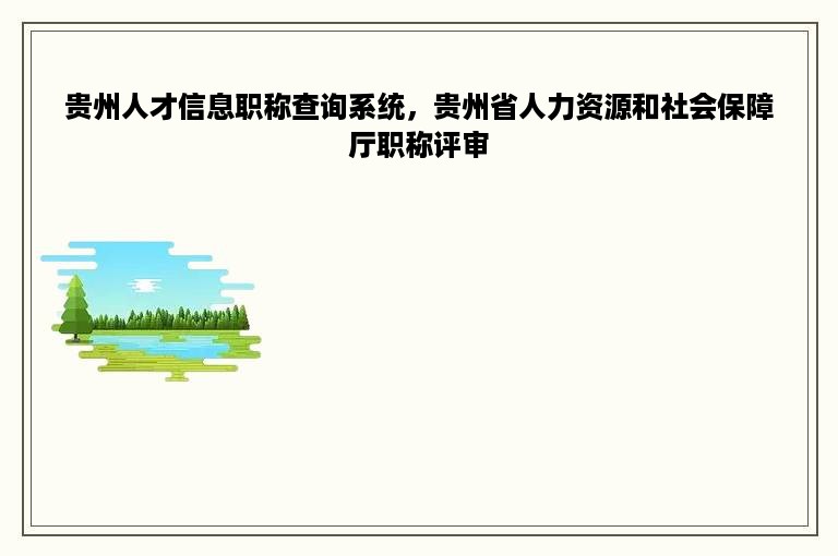 贵州人才信息职称查询系统，贵州省人力资源和社会保障厅职称评审