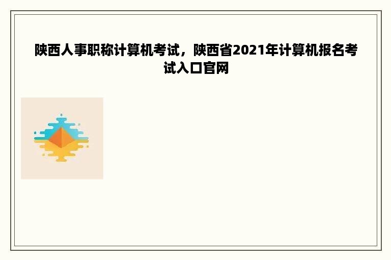 陕西人事职称计算机考试，陕西省2021年计算机报名考试入口官网