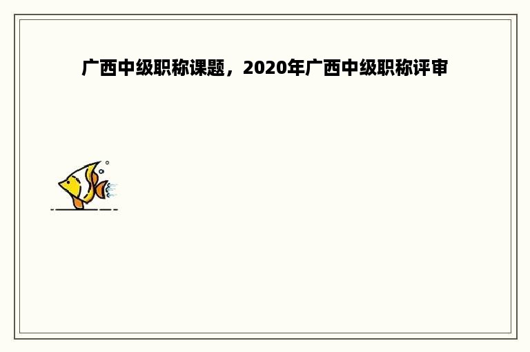 广西中级职称课题，2020年广西中级职称评审