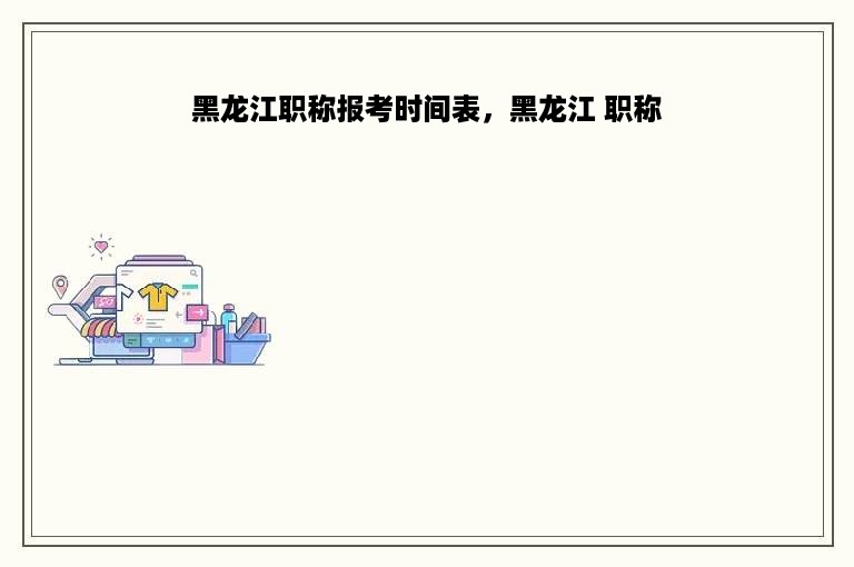 黑龙江职称报考时间表，黑龙江 职称