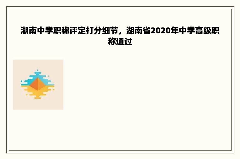 湖南中学职称评定打分细节，湖南省2020年中学高级职称通过