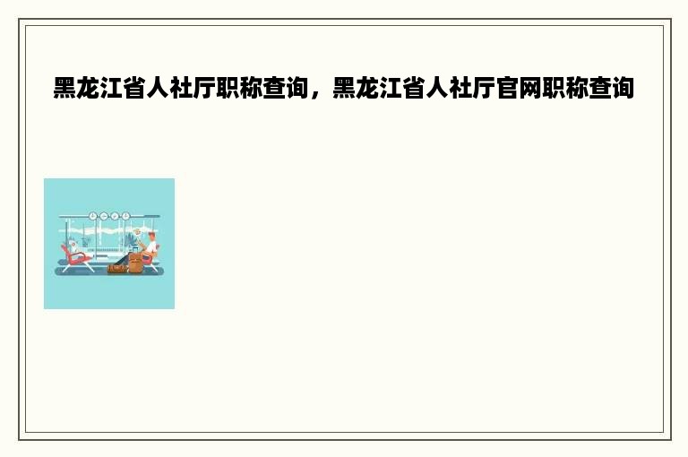 黑龙江省人社厅职称查询，黑龙江省人社厅官网职称查询