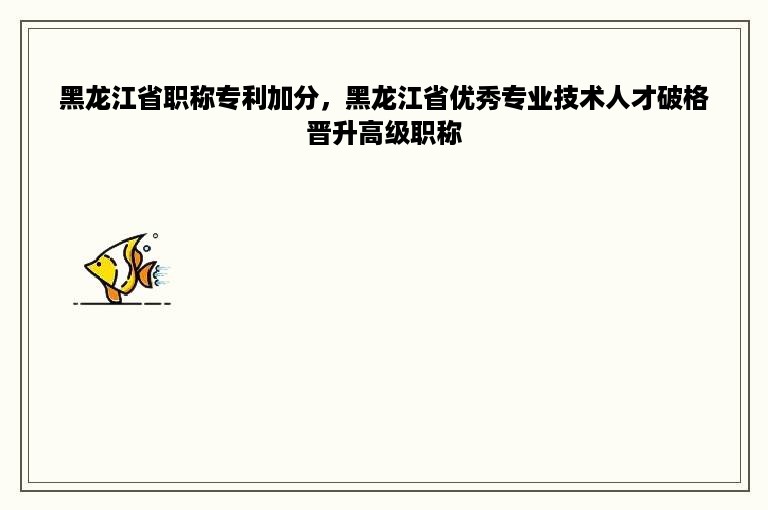 黑龙江省职称专利加分，黑龙江省优秀专业技术人才破格晋升高级职称