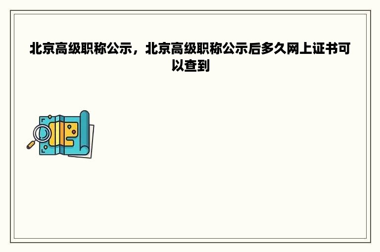 北京高级职称公示，北京高级职称公示后多久网上证书可以查到