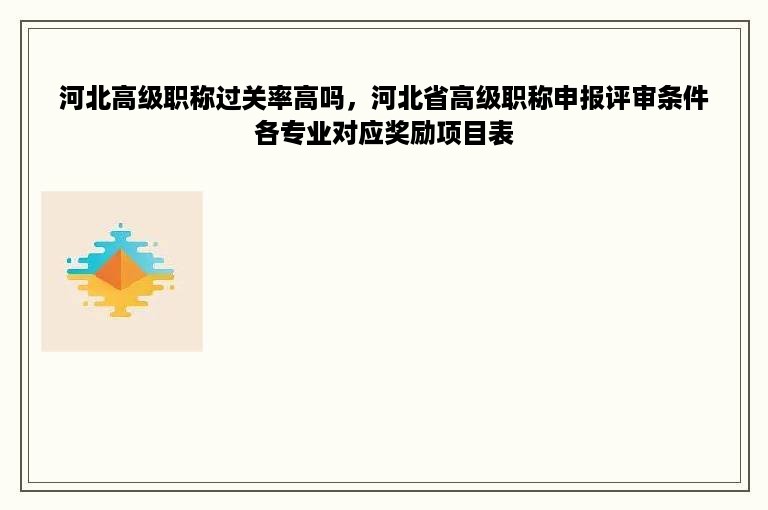 河北高级职称过关率高吗，河北省高级职称申报评审条件各专业对应奖励项目表