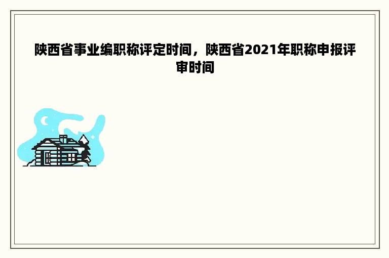 陕西省事业编职称评定时间，陕西省2021年职称申报评审时间