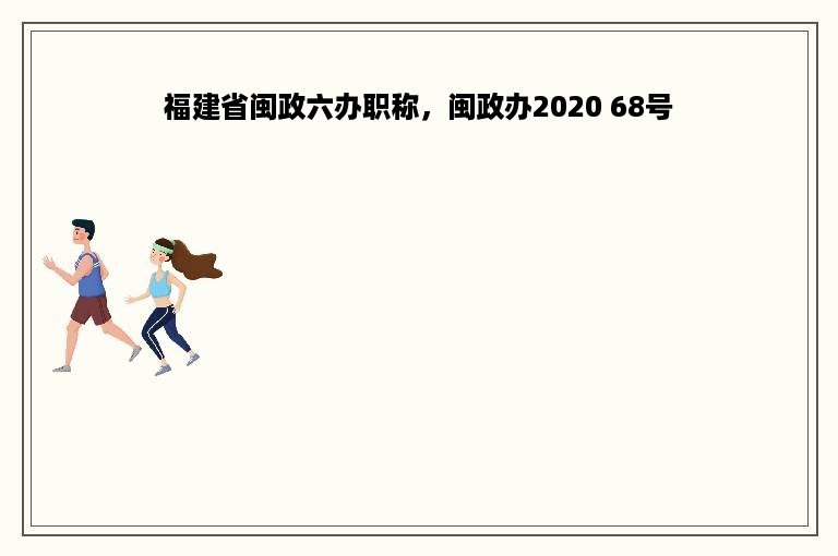 福建省闽政六办职称，闽政办2020 68号