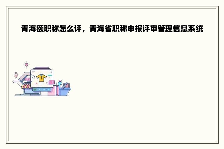 青海额职称怎么评，青海省职称申报评审管理信息系统