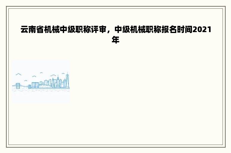 云南省机械中级职称评审，中级机械职称报名时间2021年