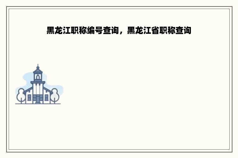 黑龙江职称编号查询，黑龙江省职称查询