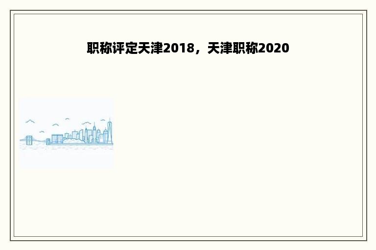 职称评定天津2018，天津职称2020