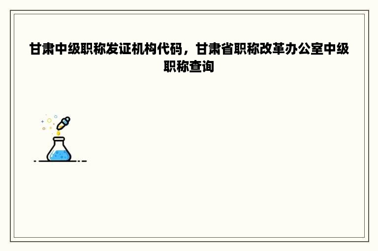 甘肃中级职称发证机构代码，甘肃省职称改革办公室中级职称查询