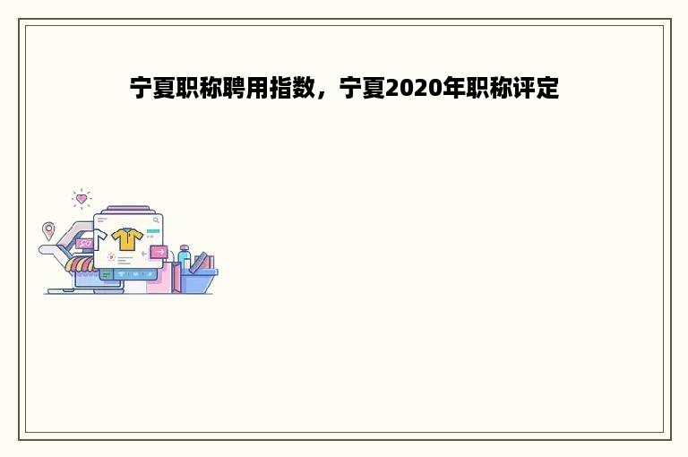 宁夏职称聘用指数，宁夏2020年职称评定