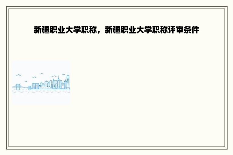 新疆职业大学职称，新疆职业大学职称评审条件