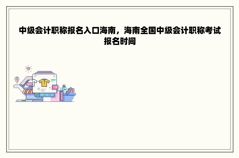 中级会计职称报名入口海南，海南全国中级会计职称考试报名时间