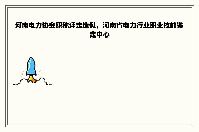 河南电力协会职称评定造假，河南省电力行业职业技能鉴定中心