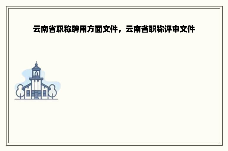 云南省职称聘用方面文件，云南省职称评审文件