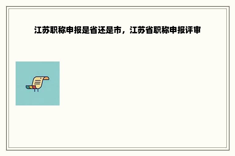 江苏职称申报是省还是市，江苏省职称申报评审