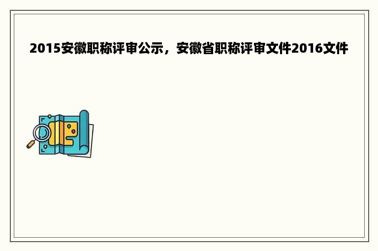 2015安徽职称评审公示，安徽省职称评审文件2016文件