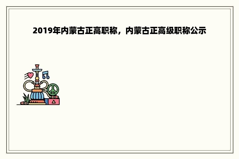 2019年内蒙古正高职称，内蒙古正高级职称公示