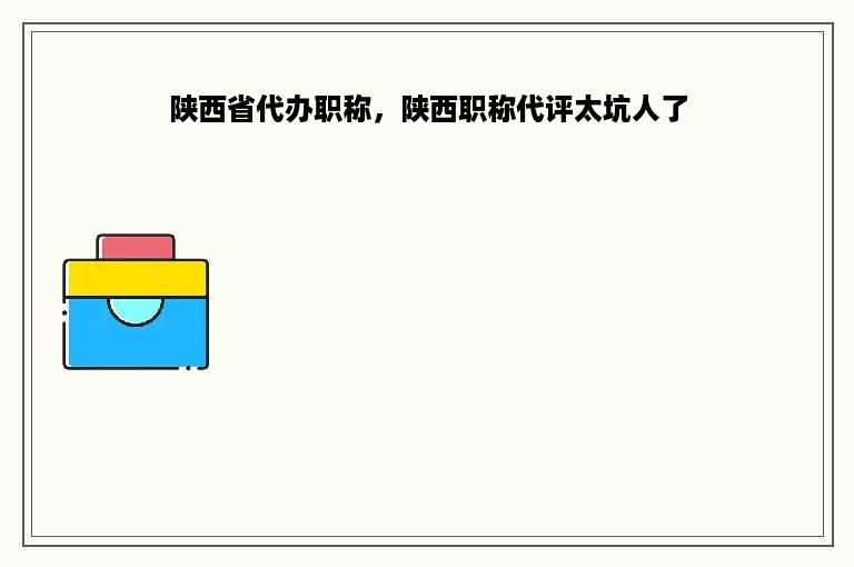 陕西省代办职称，陕西职称代评太坑人了