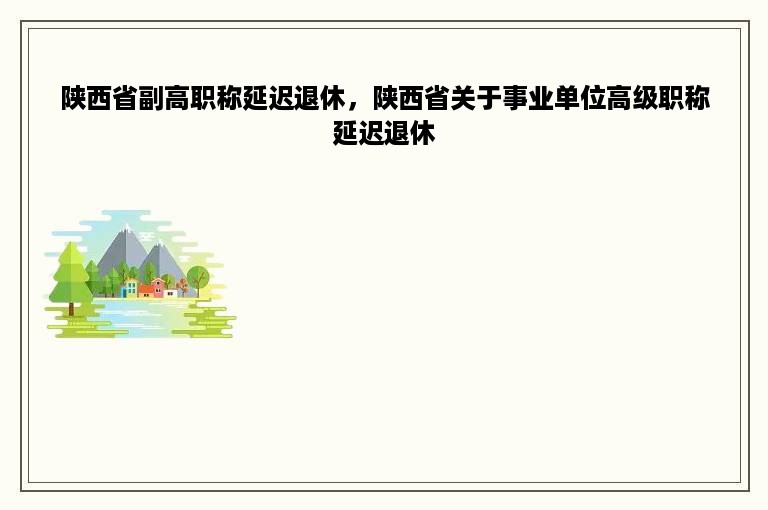 陕西省副高职称延迟退休，陕西省关于事业单位高级职称延迟退休