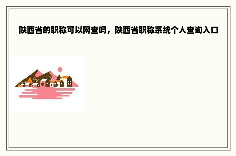 陕西省的职称可以网查吗，陕西省职称系统个人查询入口