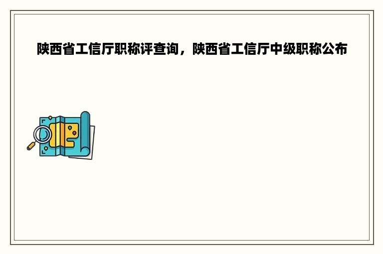 陕西省工信厅职称评查询，陕西省工信厅中级职称公布