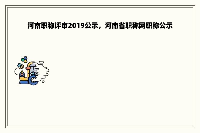 河南职称评审2019公示，河南省职称网职称公示