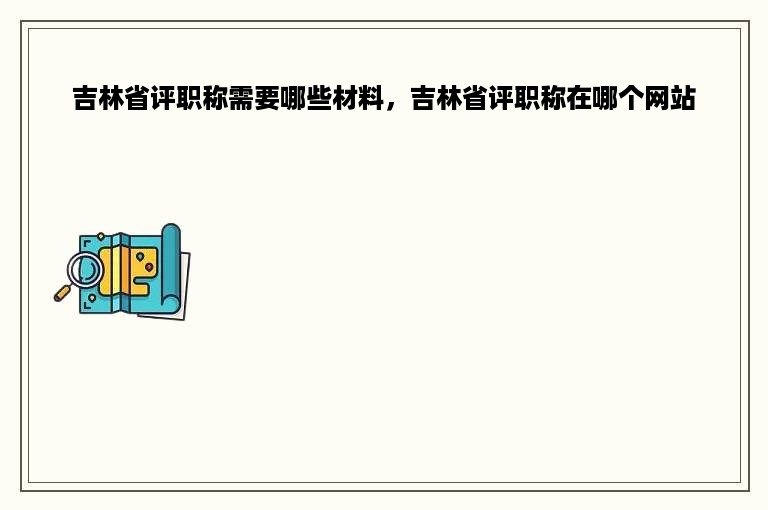 吉林省评职称需要哪些材料，吉林省评职称在哪个网站