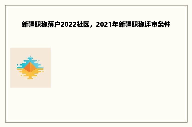 新疆职称落户2022社区，2021年新疆职称评审条件