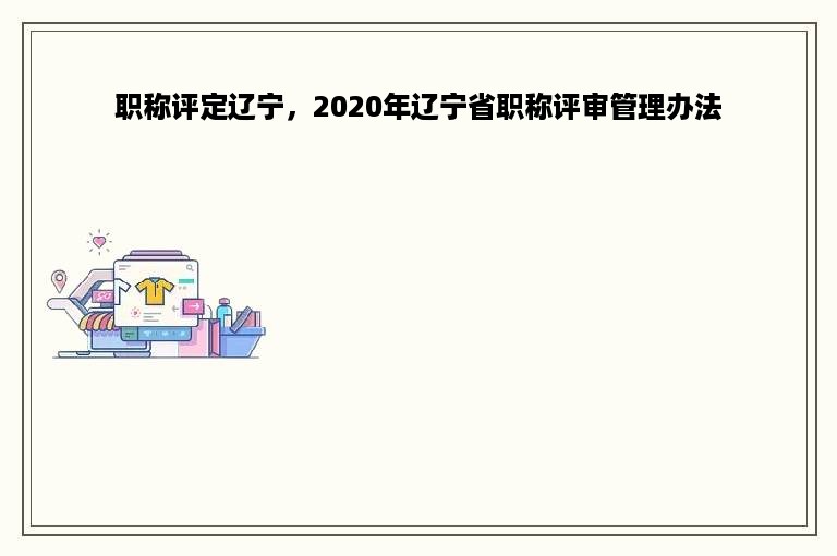 职称评定辽宁，2020年辽宁省职称评审管理办法