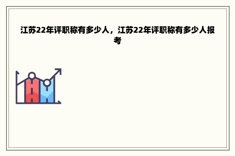 江苏22年评职称有多少人，江苏22年评职称有多少人报考